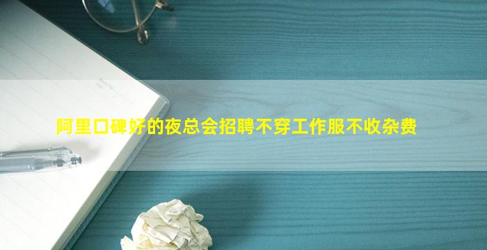 阿里口碑好的夜总会招聘不穿工作服不收杂费